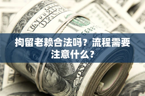 北京拘留老赖合法吗？流程需要注意什么？