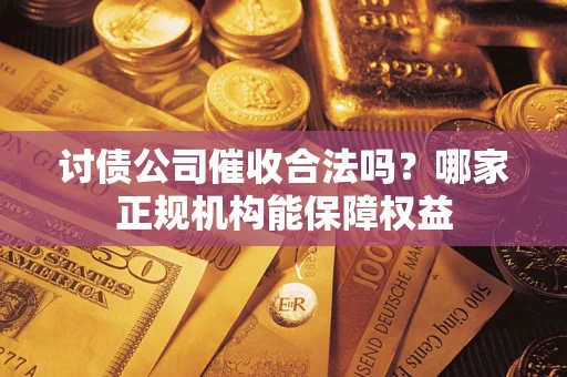 北京讨债公司催收合法吗？哪家正规机构能保障权益