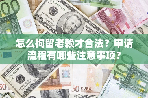 北京怎么拘留老赖才合法？申请流程有哪些注意事项？