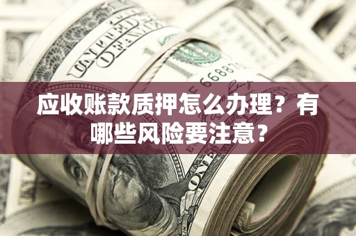 北京应收账款质押怎么办理？有哪些风险要注意？