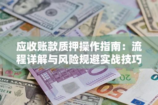 北京应收账款质押操作指南:流程详解与风险规避实战技巧 北京应收账款质押操作指南:流程详解与风险规避实战技巧