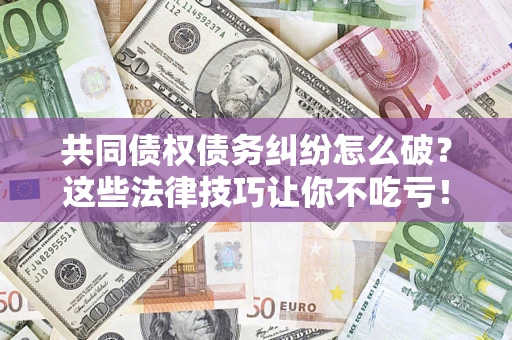 北京共同债权债务纠纷怎么破？这些法律技巧让你不吃亏！
