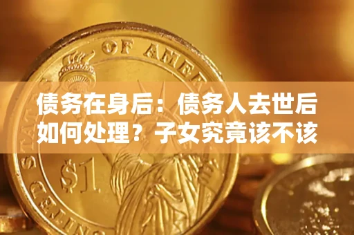 北京债务在身后：债务人去世后如何处理？子女究竟该不该还钱？