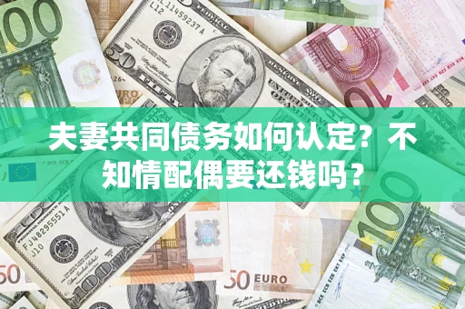 北京夫妻共同债务如何认定？不知情配偶要还钱吗？