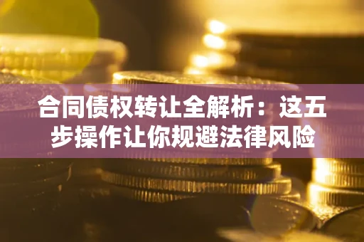 北京合同债权转让全解析：这五步操作让你规避法律风险
