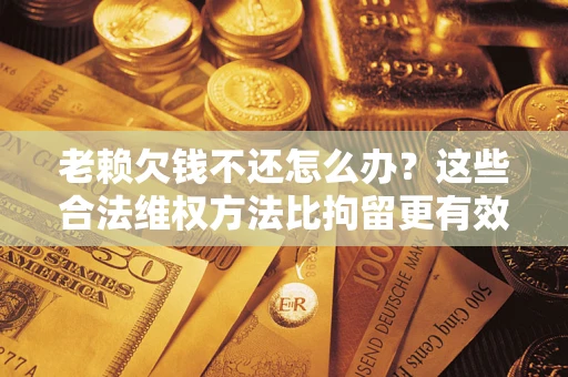 北京老赖欠钱不还怎么办？这些合法维权方法比拘留更有效