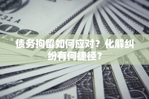 北京债务拘留如何应对？化解纠纷有何捷径？