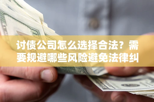 北京讨债公司怎么选择合法?需要规避哪些风险避免法律纠纷? 北京讨债公司怎么选择合法?需要规避哪些风险避免法律纠纷?