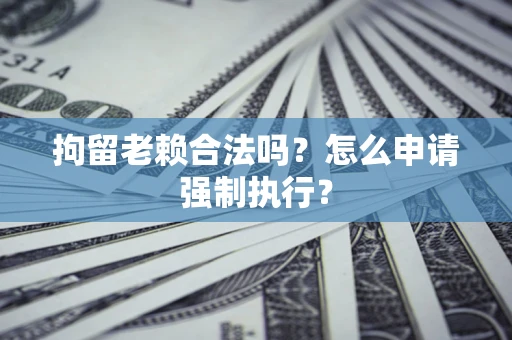 北京拘留老赖合法吗？怎么申请强制执行？