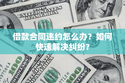 北京借款合同违约怎么办？如何快速解决纠纷？