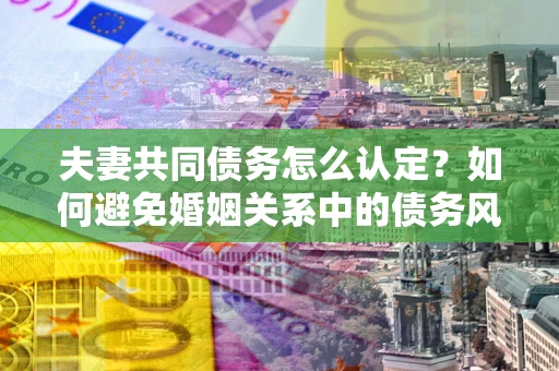 北京夫妻共同债务怎么认定？如何避免婚姻关系中的债务风险？
