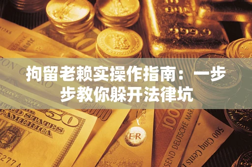 北京拘留老赖实操作指南：一步步教你躲开法律坑