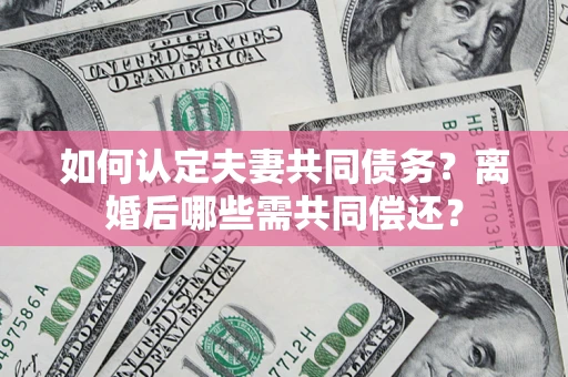北京如何认定夫妻共同债务？离婚后哪些需共同偿还？