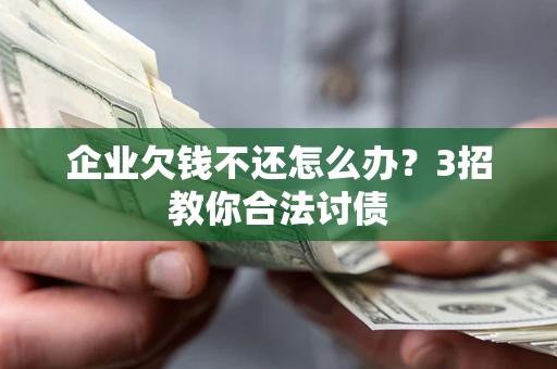 北京企业欠钱不还怎么办？3招教你合法讨债