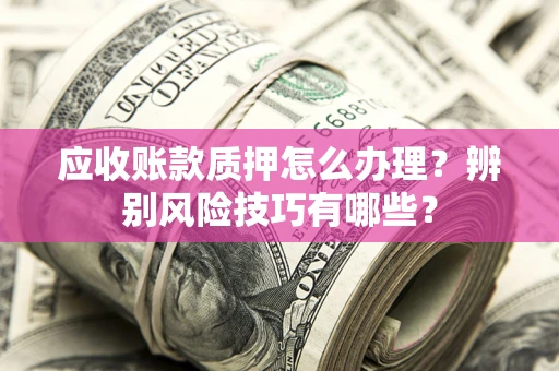 北京应收账款质押怎么办理？辨别风险技巧有哪些？