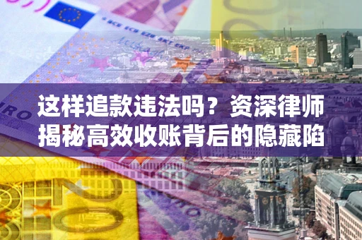 北京这样追款违法吗？资深律师揭秘高效收账背后的隐藏陷阱