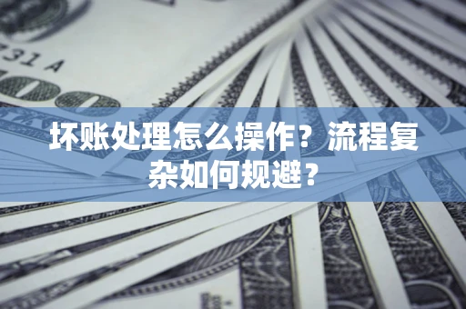 北京坏账处理怎么操作？流程复杂如何规避？
