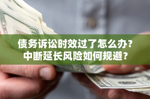 北京债务诉讼时效过了怎么办？中断延长风险如何规避？