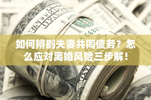北京如何辨别夫妻共同债务？怎么应对离婚风险三步解！