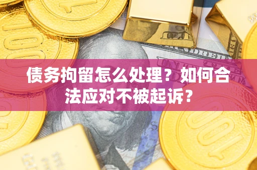 北京债务拘留怎么处理？如何合法应对不被起诉？
