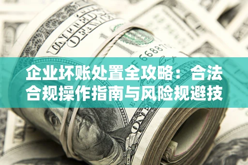北京企业坏账处置全攻略：合法合规操作指南与风险规避技巧解析