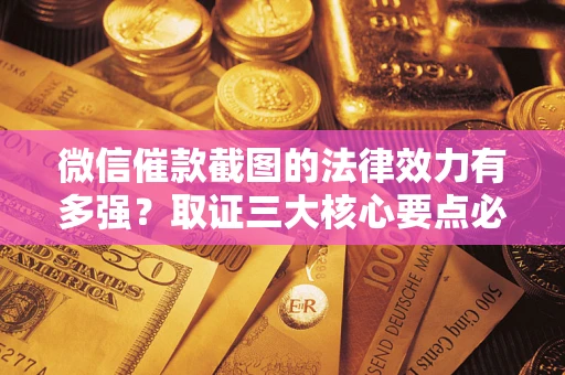 北京微信催款截图的法律效力有多强？取证三大核心要点必须知道！