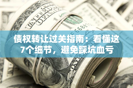北京债权转让过关指南：看懂这7个细节，避免踩坑血亏
