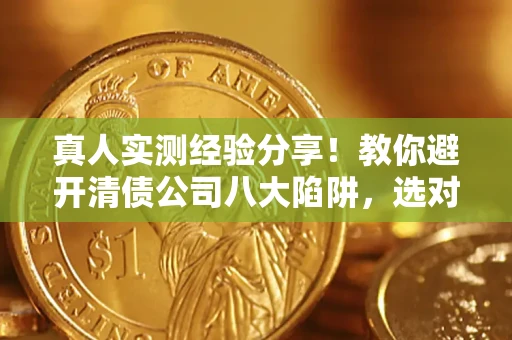 北京真人实测经验分享！教你避开清债公司八大陷阱，选对机构少走十年弯路