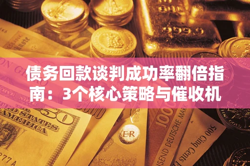 北京债务回款谈判成功率翻倍指南：3个核心策略与催收机构避坑法则