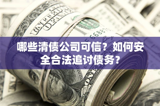 北京哪些清债公司可信？如何安全合法追讨债务？
