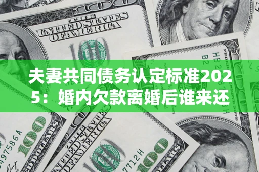 北京夫妻共同债务认定标准2025:婚内欠款离婚后谁来还? 北京夫妻共同债务认定标准2025:婚内欠款离婚后谁来还?