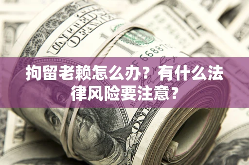 北京拘留老赖怎么办？有什么法律风险要注意？