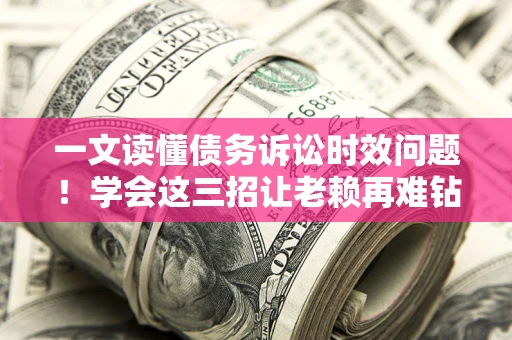 北京一文读懂债务诉讼时效问题！学会这三招让老赖再难钻空子