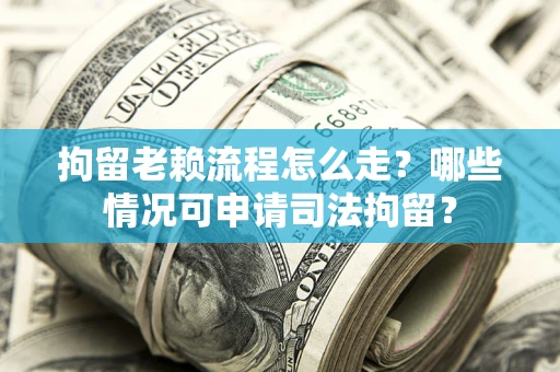 北京拘留老赖流程怎么走?哪些情况可申请司法拘留? 北京拘留老赖流程怎么走?哪些情况可申请司法拘留?