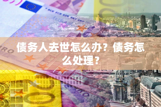 北京债务人去世怎么办？债务怎么处理？
