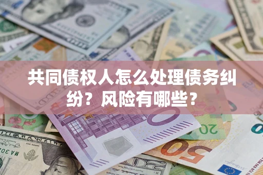 北京共同债权人怎么处理债务纠纷？风险有哪些？