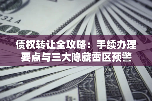 北京债权转让全攻略：手续办理要点与三大隐藏雷区预警