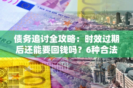 北京债务追讨全攻略：时效过期后还能要回钱吗？6种合法手段助你维权