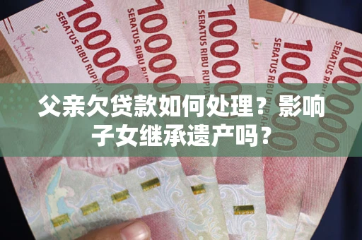 北京父亲欠贷款如何处理？影响子女继承遗产吗？