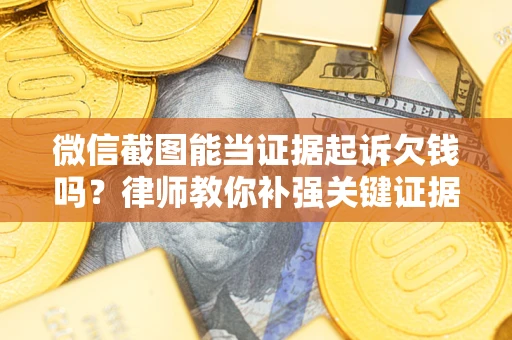 北京微信截图能当证据起诉欠钱吗？律师教你补强关键证据