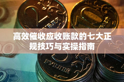 北京高效催收应收账款的七大正规技巧与实操指南