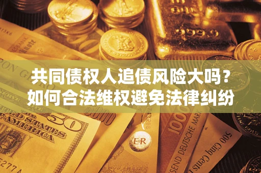 北京共同债权人追债风险大吗?如何合法维权避免法律纠纷? 北京共同债权人追债风险大吗?如何合法维权避免法律纠纷?