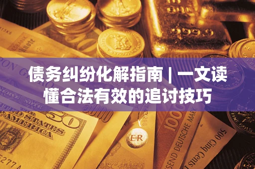北京债务纠纷化解指南 | 一文读懂合法有效的追讨技巧