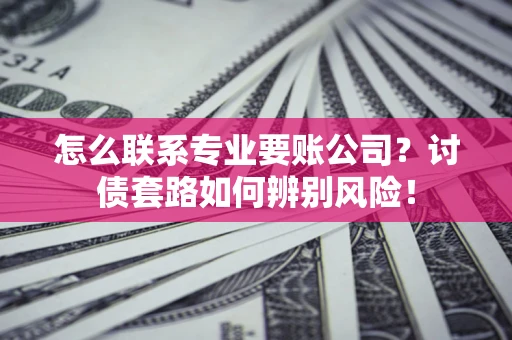 北京怎么联系专业要账公司？讨债套路如何辨别风险！