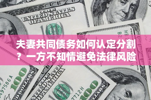 北京夫妻共同债务如何认定分割？一方不知情避免法律风险必看！